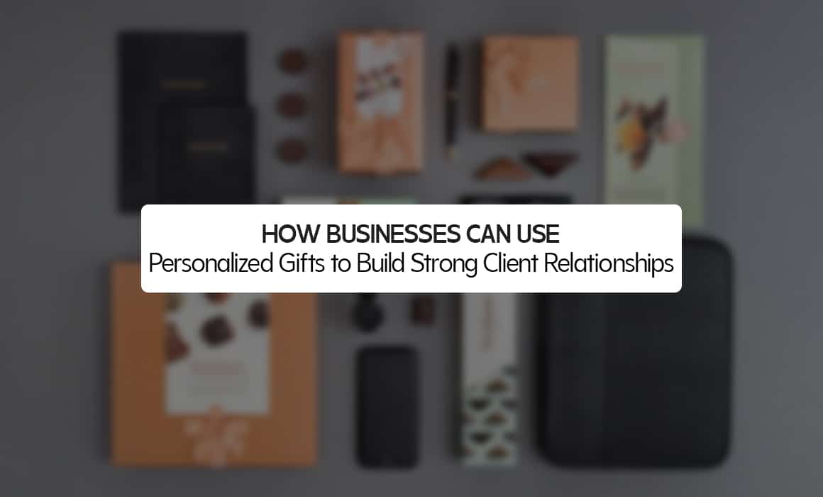 How Businesses Can Use Personalized Gifts to Build Strong Client Relationships