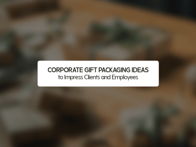 Corporate Gift Packaging Ideas to Impress Clients and Employees