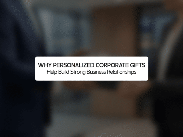 Why Personalized Corporate Gifts Help Build Strong Business Relationships